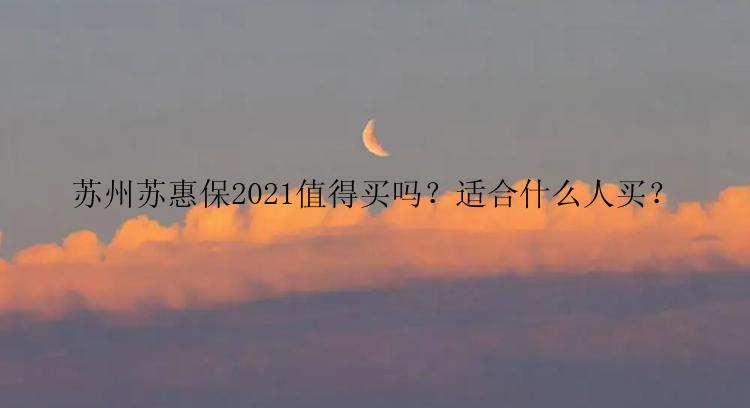 苏州苏惠保2021值得买吗？适合什么人买？