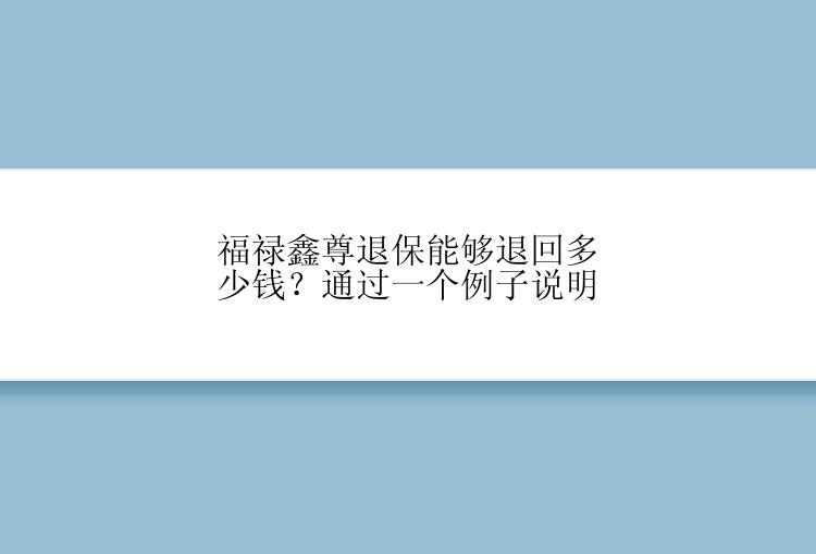 福禄鑫尊退保能够退回多少钱？通过一个例子说明