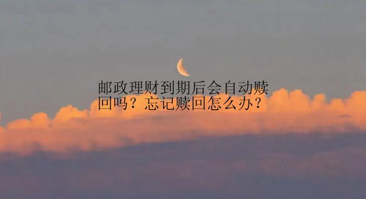 邮政理财到期后会自动赎回吗？忘记赎回怎么办？