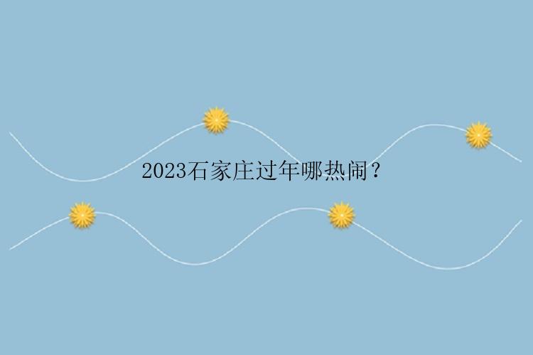 2023石家庄过年哪热闹？