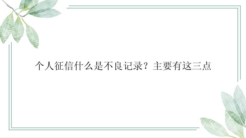 个人征信什么是不良记录？主要有这三点