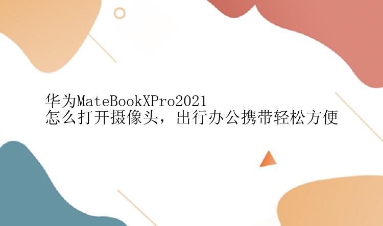 华为MateBookXPro2021怎么打开摄像头，出行办公携带轻松方便