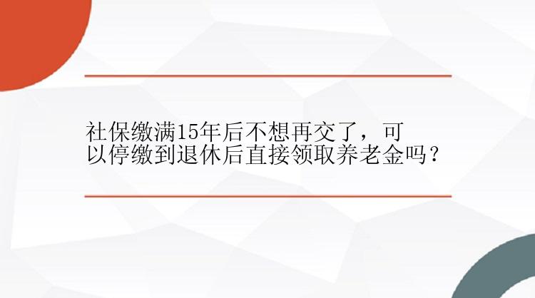 社保缴满15年后不想再交了，可以停缴到退休后直接领取养老金吗？