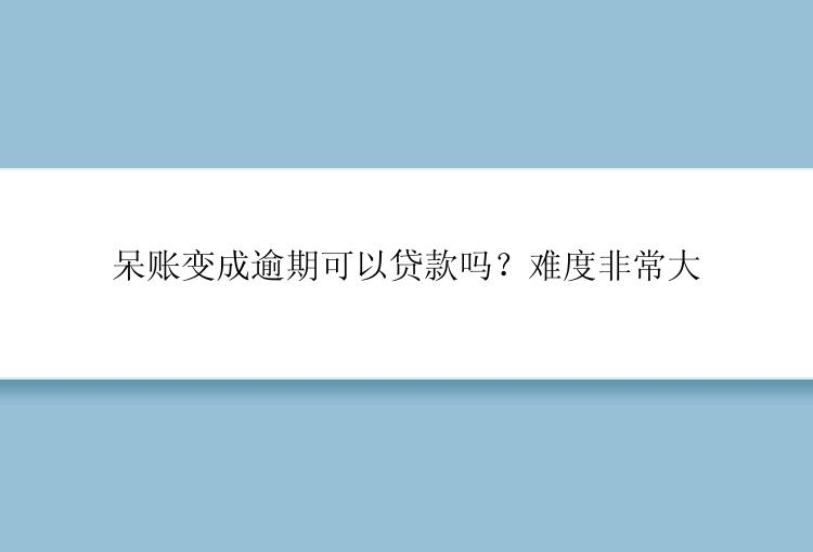 呆账变成逾期可以贷款吗？难度非常大