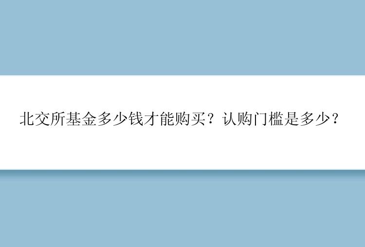 北交所基金多少钱才能购买？认购门槛是多少？