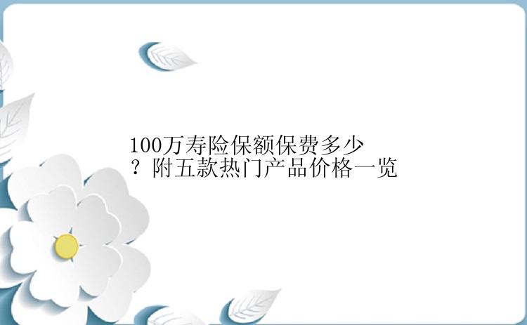 100万寿险保额保费多少？附五款热门产品价格一览