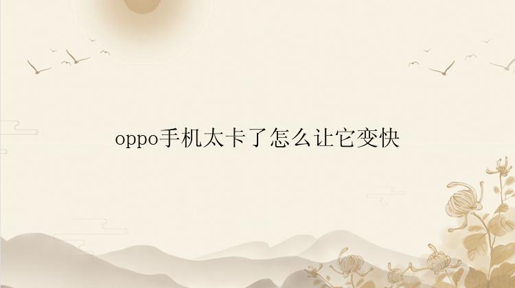 oppo手机太卡了怎么让它变快