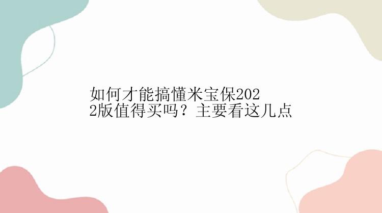 如何才能搞懂米宝保2022版值得买吗？主要看这几点