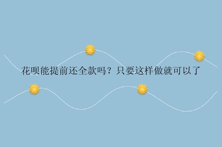 花呗能提前还全款吗？只要这样做就可以了