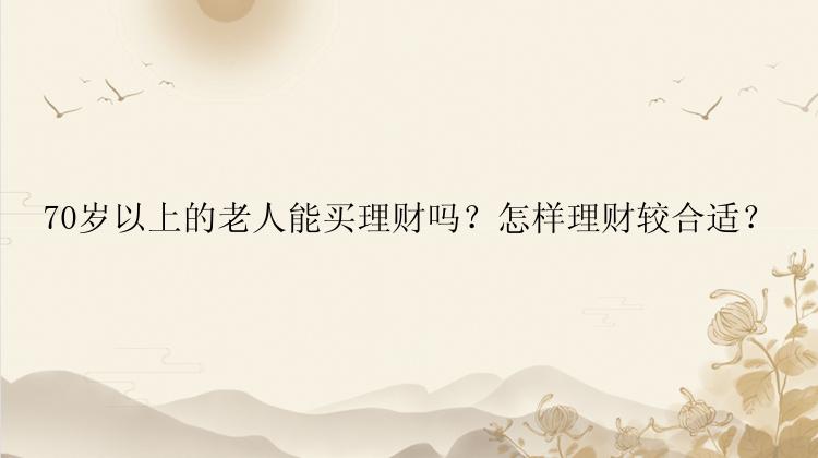 70岁以上的老人能买理财吗？怎样理财较合适？