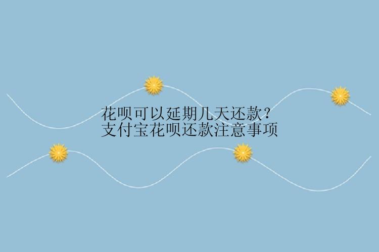 花呗可以延期几天还款？支付宝花呗还款注意事项