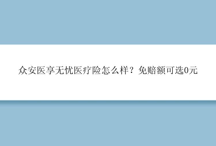 众安医享无忧医疗险怎么样？免赔额可选0元