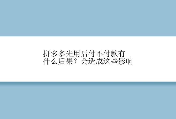 拼多多先用后付不付款有什么后果？会造成这些影响