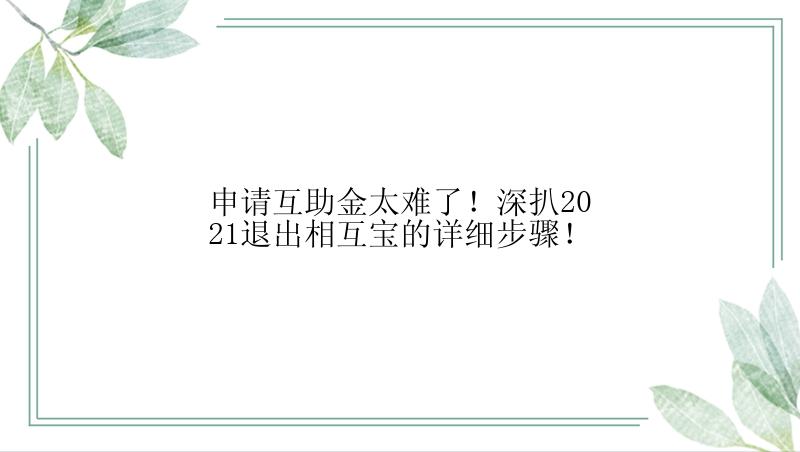 申请互助金太难了！深扒2021退出相互宝的详细步骤！