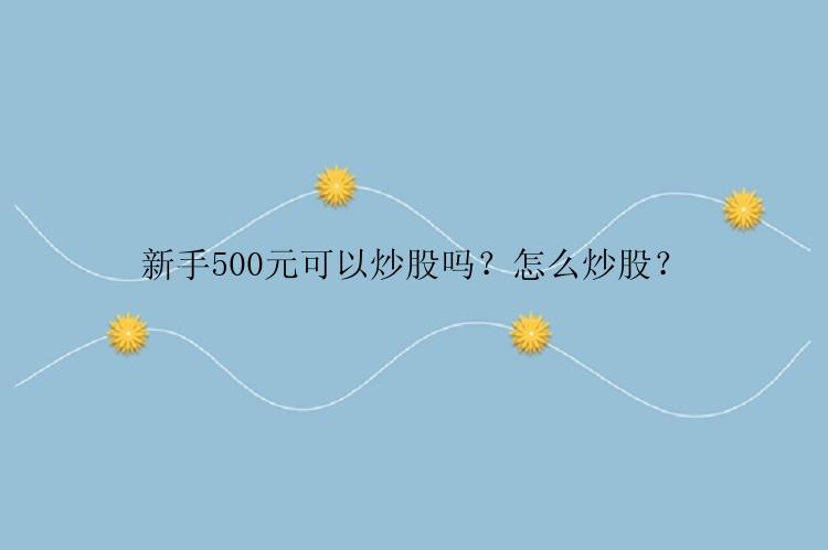 新手500元可以炒股吗？怎么炒股？