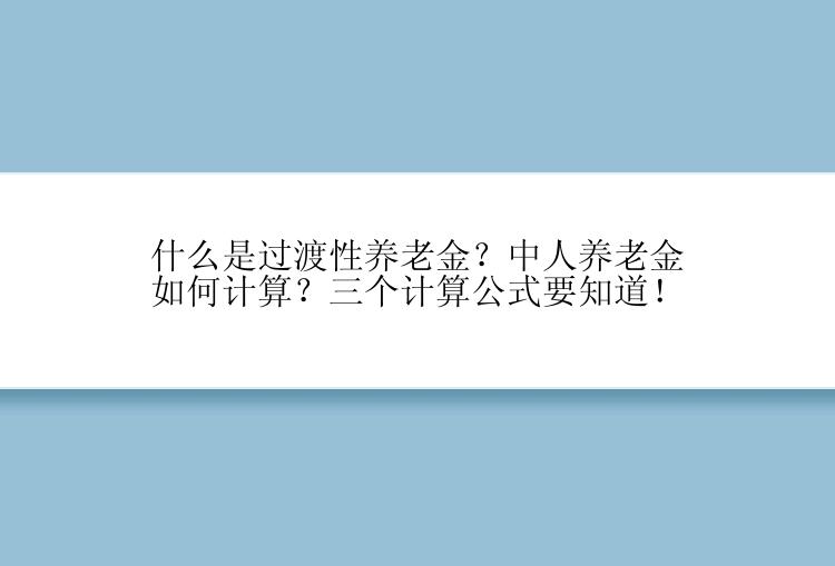 什么是过渡性养老金？中人养老金如何计算？三个计算公式要知道！