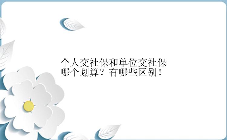 个人交社保和单位交社保哪个划算？有哪些区别！