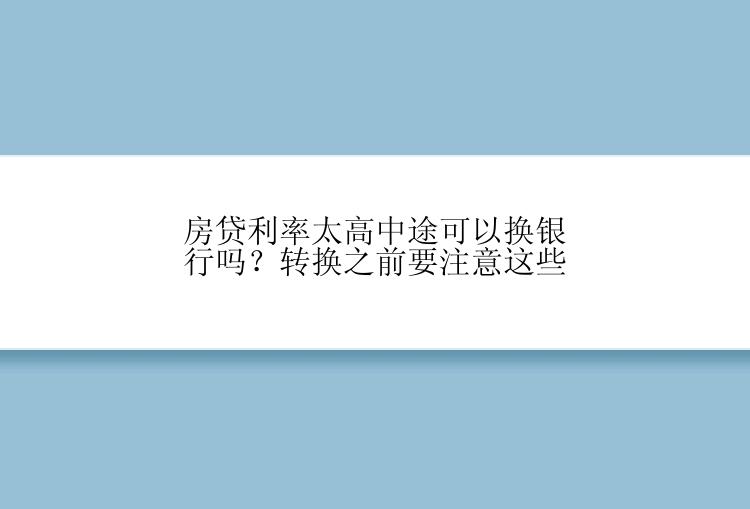 房贷利率太高中途可以换银行吗？转换之前要注意这些