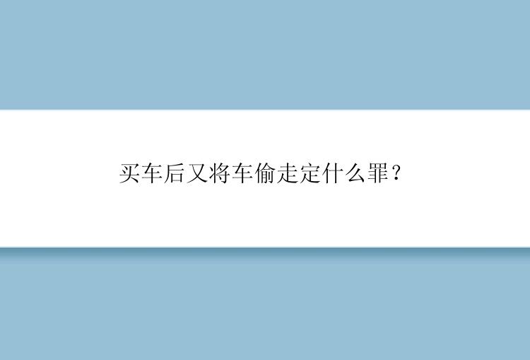 买车后又将车偷走定什么罪？