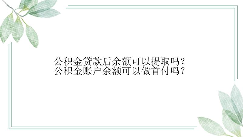 公积金贷款后余额可以提取吗？公积金账户余额可以做首付吗？