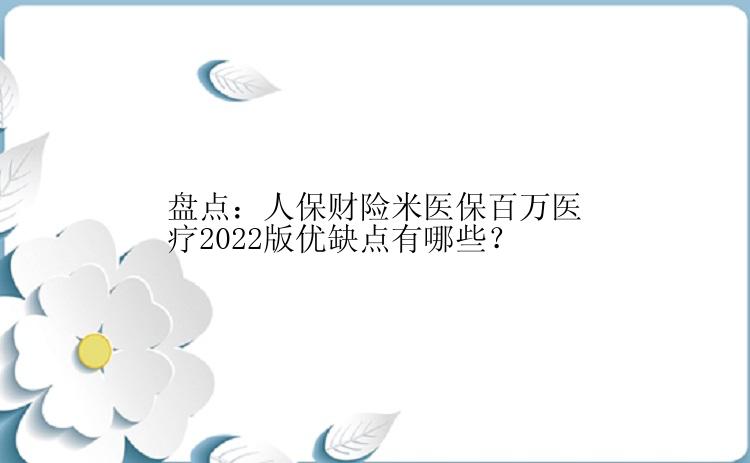 盘点：人保财险米医保百万医疗2022版优缺点有哪些？