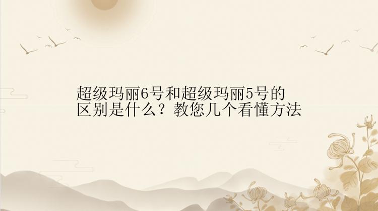 超级玛丽6号和超级玛丽5号的区别是什么？教您几个看懂方法