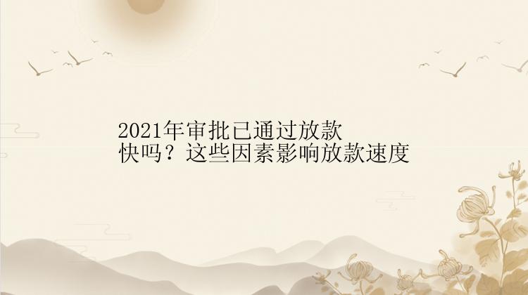 2021年审批已通过放款快吗？这些因素影响放款速度