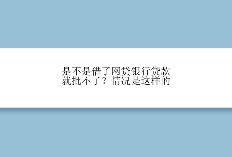 是不是借了网贷银行贷款就批不了？情况是这样的