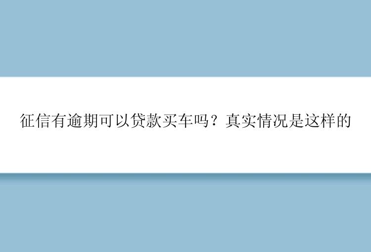 征信有逾期可以贷款买车吗？真实情况是这样的