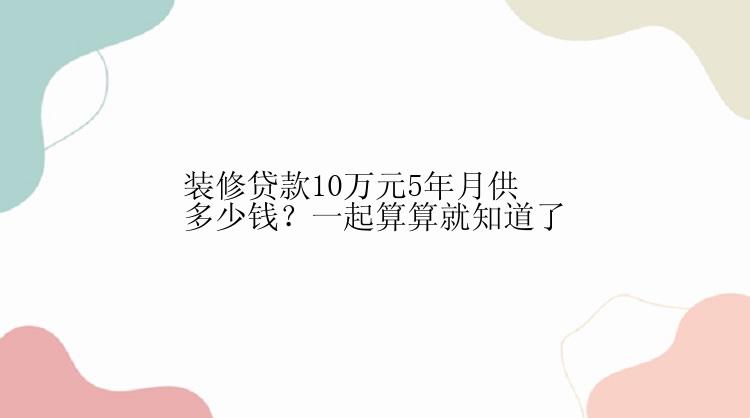 装修贷款10万元5年月供多少钱？一起算算就知道了