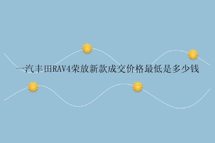 一汽丰田RAV4荣放新款成交价格最低是多少钱