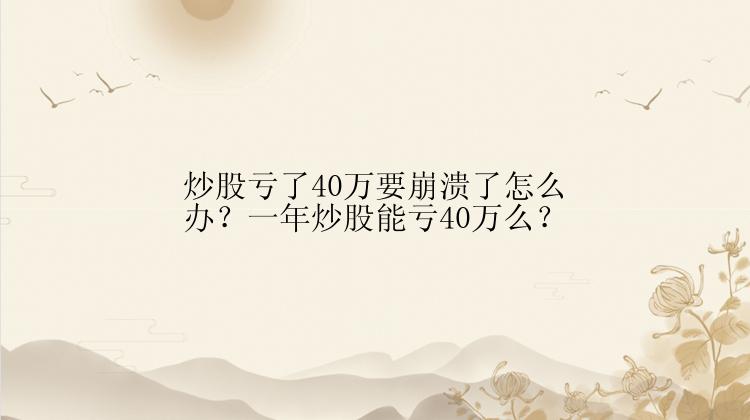 炒股亏了40万要崩溃了怎么办？一年炒股能亏40万么？