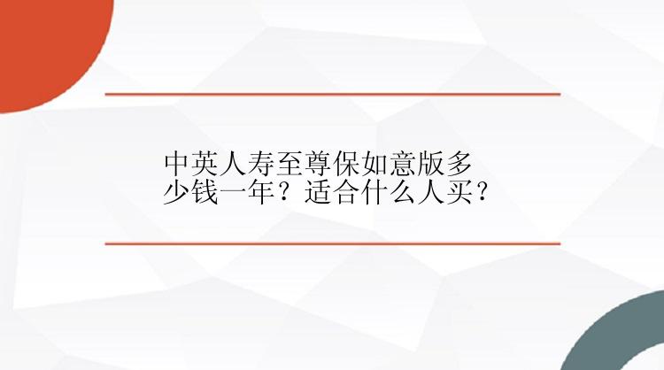 中英人寿至尊保如意版多少钱一年？适合什么人买？