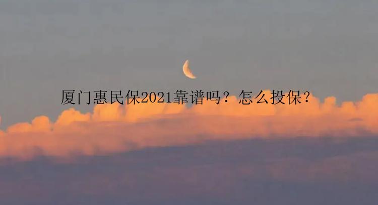 厦门惠民保2021靠谱吗？怎么投保？