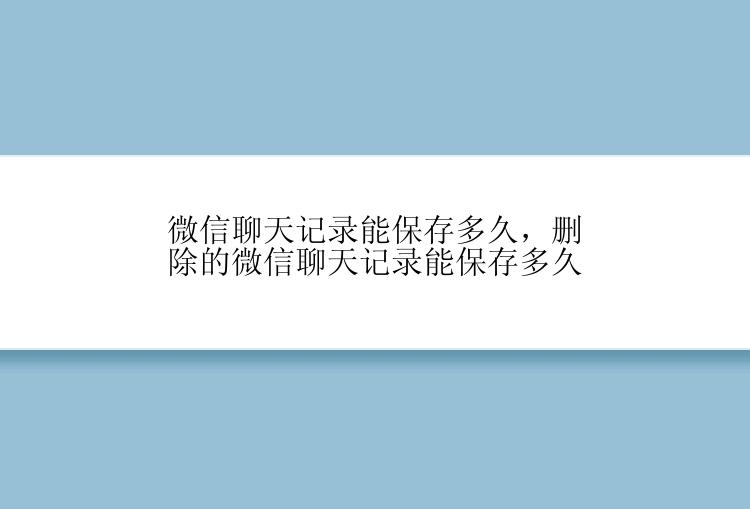 微信聊天记录能保存多久，删除的微信聊天记录能保存多久