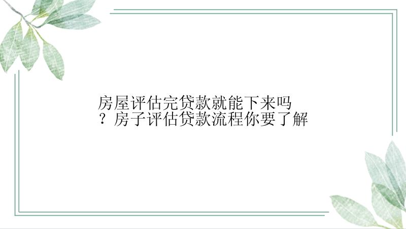 房屋评估完贷款就能下来吗？房子评估贷款流程你要了解