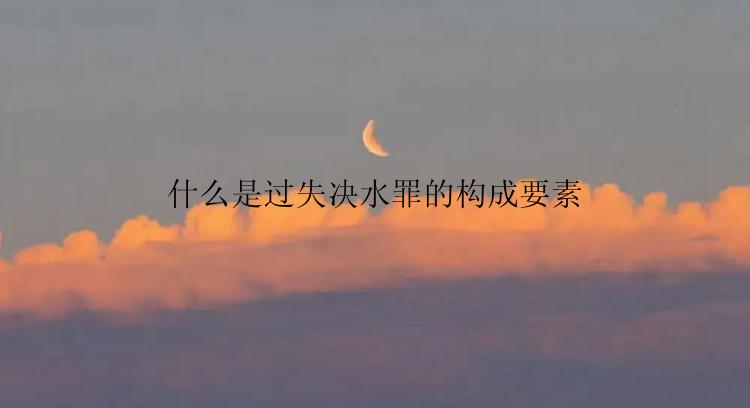 什么是过失决水罪的构成要素