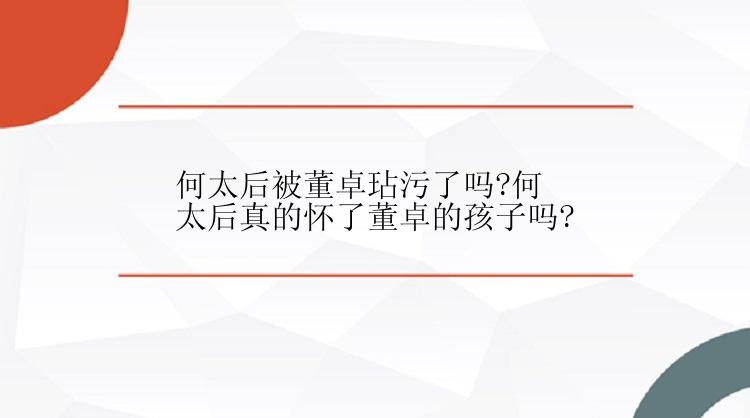 何太后被董卓玷污了吗?何太后真的怀了董卓的孩子吗?