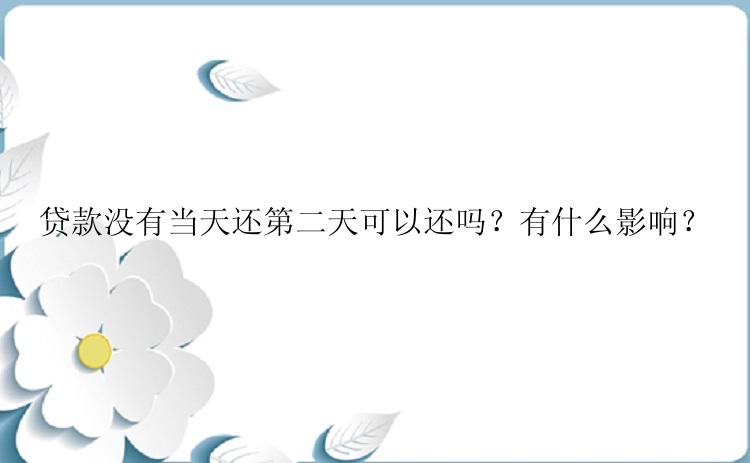 贷款没有当天还第二天可以还吗？有什么影响？