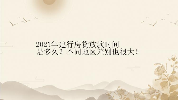 2021年建行房贷放款时间是多久？不同地区差别也很大！