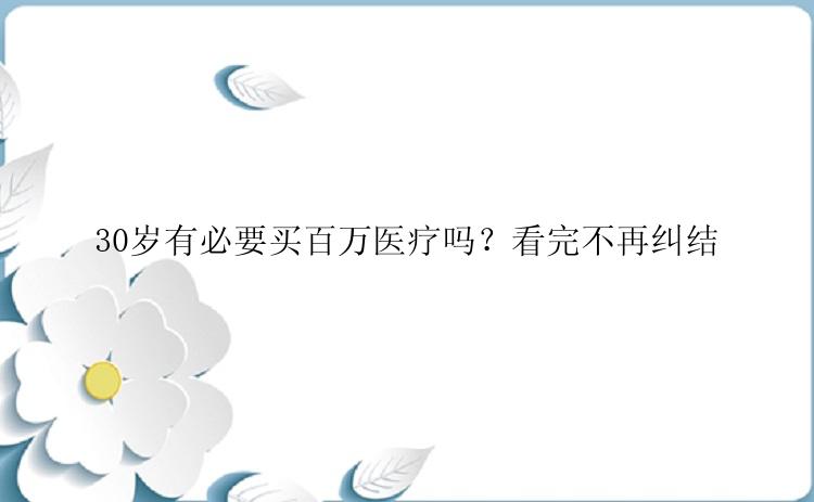 30岁有必要买百万医疗吗？看完不再纠结