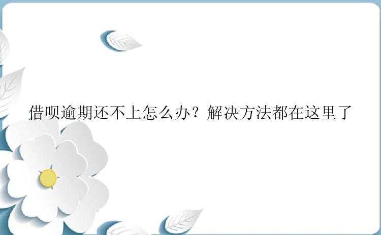 借呗逾期还不上怎么办？解决方法都在这里了