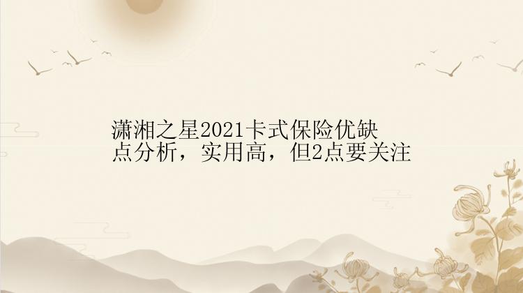 潇湘之星2021卡式保险优缺点分析，实用高，但2点要关注