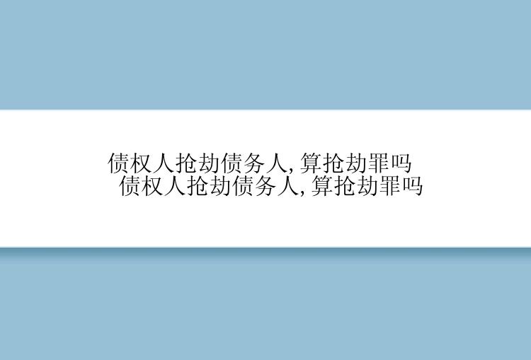 债权人抢劫债务人,算抢劫罪吗 债权人抢劫债务人,算抢劫罪吗