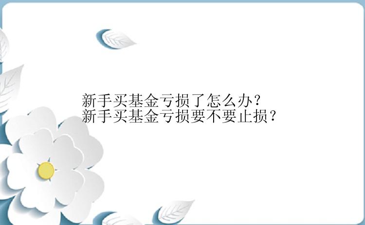 新手买基金亏损了怎么办？新手买基金亏损要不要止损？