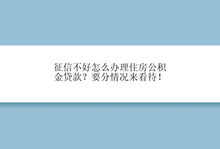 征信不好怎么办理住房公积金贷款？要分情况来看待！