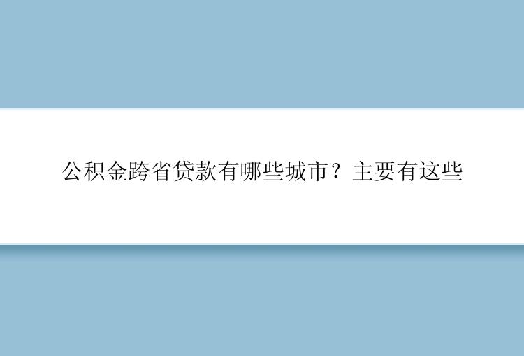 公积金跨省贷款有哪些城市？主要有这些