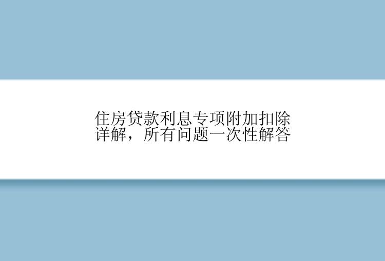 住房贷款利息专项附加扣除详解，所有问题一次性解答