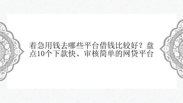 着急用钱去哪些平台借钱比较好？盘点10个下款快、审核简单的网贷平台