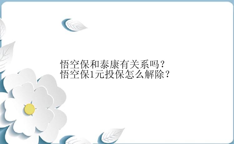 悟空保和泰康有关系吗？悟空保1元投保怎么解除？